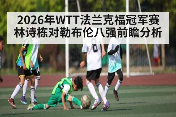 2026年WTT法兰克福冠军赛林诗栋对勒布伦八强前瞻分析